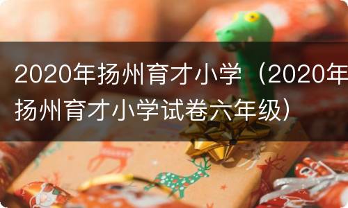 2020年扬州育才小学（2020年扬州育才小学试卷六年级）