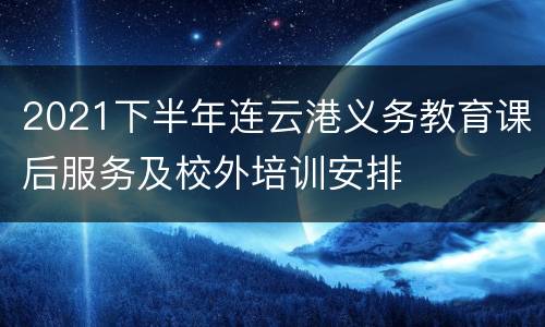 2021下半年连云港义务教育课后服务及校外培训安排