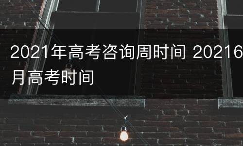 2021年高考咨询周时间 20216月高考时间