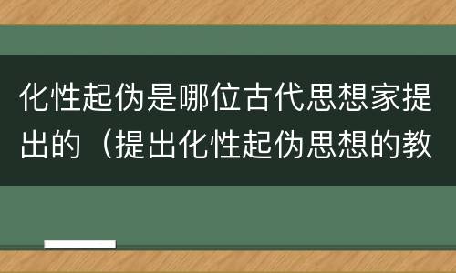 化性起伪是哪位古代思想家提出的（提出化性起伪思想的教育家是）