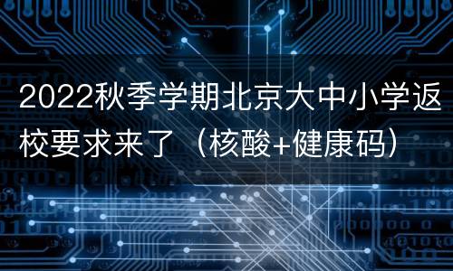 2022秋季学期北京大中小学返校要求来了（核酸+健康码）