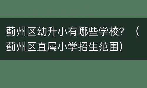 蓟州区幼升小有哪些学校？（蓟州区直属小学招生范围）