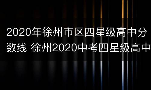 2020年徐州市区四星级高中分数线 徐州2020中考四星级高中录取分数线