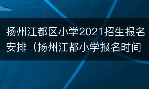 扬州江都区小学2021招生报名安排（扬州江都小学报名时间）