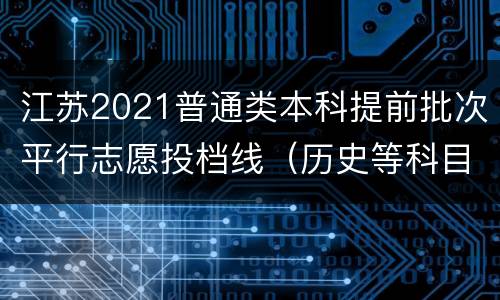 江苏2021普通类本科提前批次平行志愿投档线（历史等科目类）