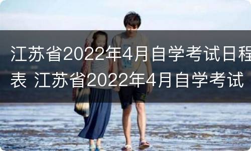 江苏省2022年4月自学考试日程表 江苏省2022年4月自学考试日程表格