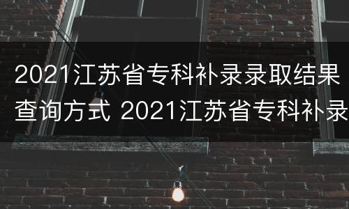 2021江苏省专科补录录取结果查询方式 2021江苏省专科补录时间