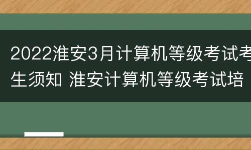 2022淮安3月计算机等级考试考生须知 淮安计算机等级考试培训