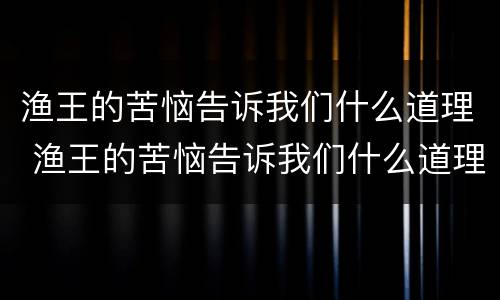 渔王的苦恼告诉我们什么道理 渔王的苦恼告诉我们什么道理和启示