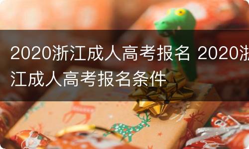 2020浙江成人高考报名 2020浙江成人高考报名条件