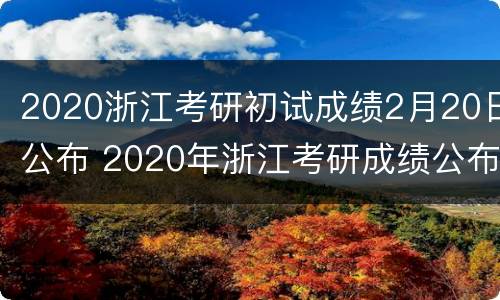 2020浙江考研初试成绩2月20日公布 2020年浙江考研成绩公布时间