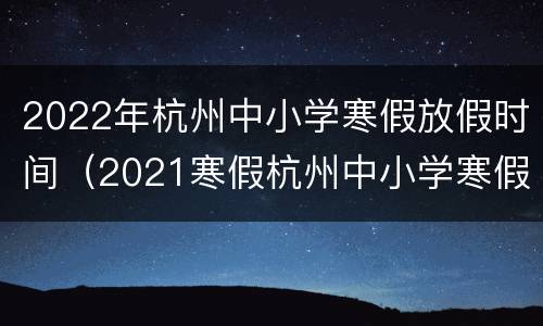 2022年杭州中小学寒假放假时间（2021寒假杭州中小学寒假时间）