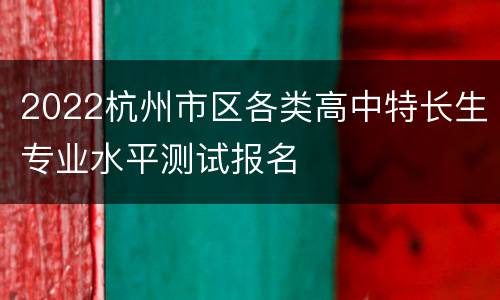 2022杭州市区各类高中特长生专业水平测试报名