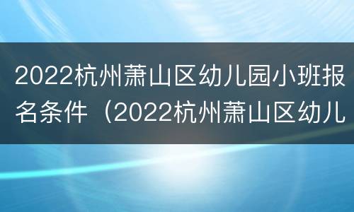 2022杭州萧山区幼儿园小班报名条件（2022杭州萧山区幼儿园小班报名条件及要求）