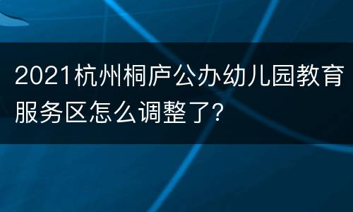 2021杭州桐庐公办幼儿园教育服务区怎么调整了？