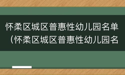 怀柔区城区普惠性幼儿园名单（怀柔区城区普惠性幼儿园名单公示）