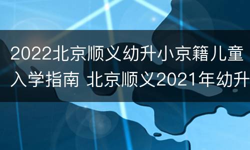 2022北京顺义幼升小京籍儿童入学指南 北京顺义2021年幼升小政策