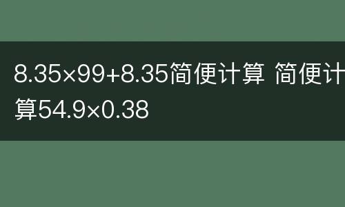 8.35×99+8.35简便计算 简便计算54.9×0.38