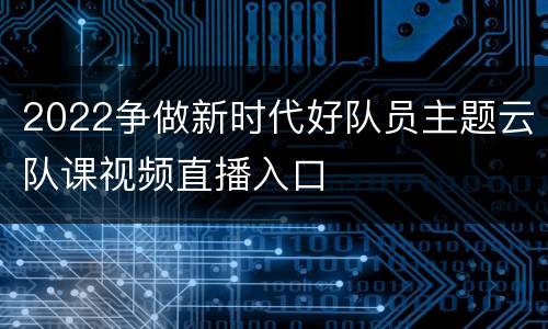 2022争做新时代好队员主题云队课视频直播入口