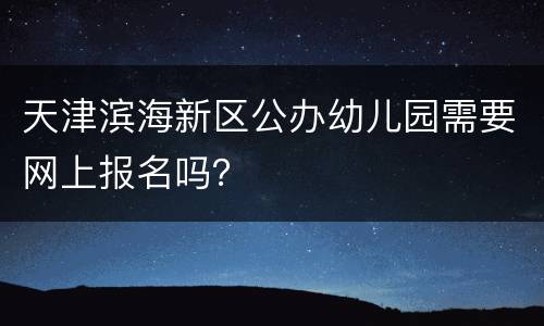 天津滨海新区公办幼儿园需要网上报名吗？