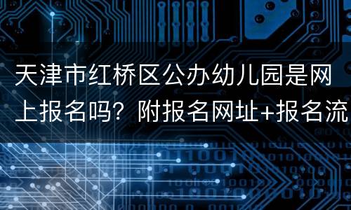 天津市红桥区公办幼儿园是网上报名吗？附报名网址+报名流程