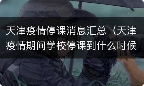 天津疫情停课消息汇总（天津疫情期间学校停课到什么时候）