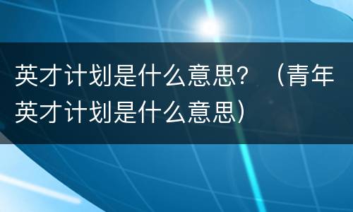 英才计划是什么意思？（青年英才计划是什么意思）