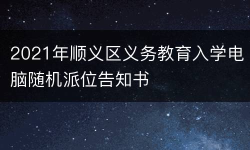 2021年顺义区义务教育入学电脑随机派位告知书