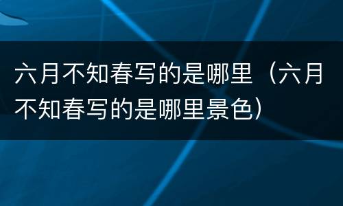 六月不知春写的是哪里（六月不知春写的是哪里景色）