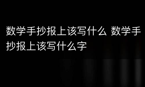 数学手抄报上该写什么 数学手抄报上该写什么字