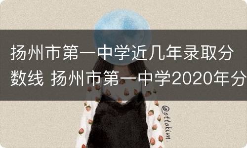 扬州市第一中学近几年录取分数线 扬州市第一中学2020年分数线