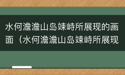 水何澹澹山岛竦峙所展现的画面（水何澹澹山岛竦峙所展现的画面100字）