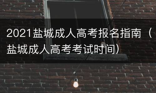 2021盐城成人高考报名指南（盐城成人高考考试时间）