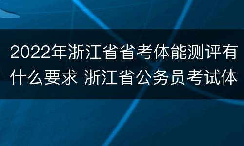 2022年浙江省省考体能测评有什么要求 浙江省公务员考试体能测试项目