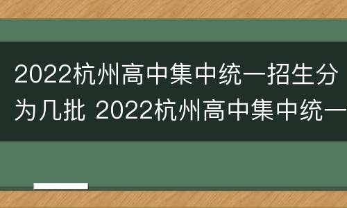 2022杭州高中集中统一招生分为几批 2022杭州高中集中统一招生分为几批招生