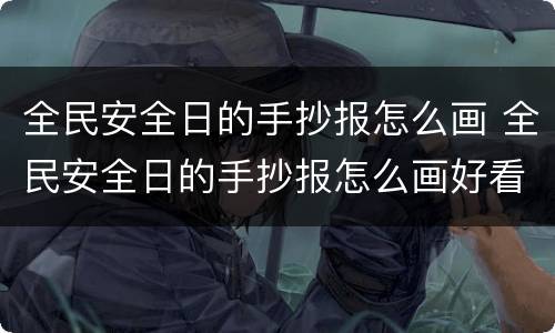 全民安全日的手抄报怎么画 全民安全日的手抄报怎么画好看