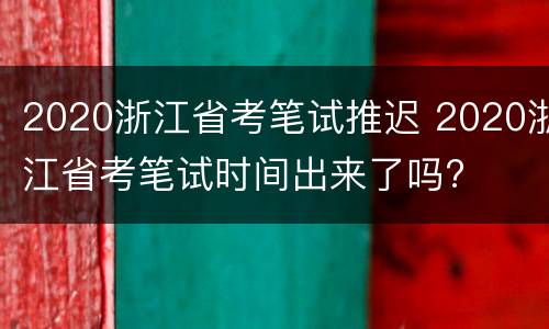 2020浙江省考笔试推迟 2020浙江省考笔试时间出来了吗?