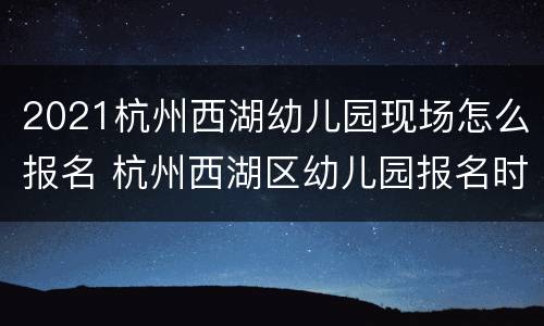 2021杭州西湖幼儿园现场怎么报名 杭州西湖区幼儿园报名时间2021