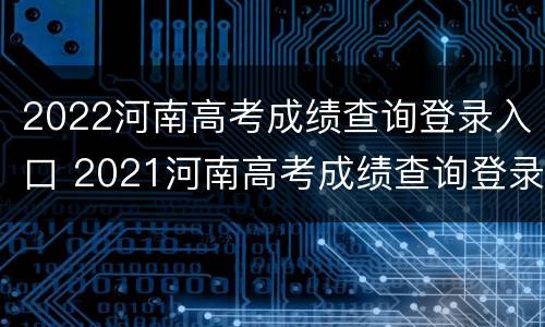 2022河南高考成绩查询登录入口 2021河南高考成绩查询登录入口