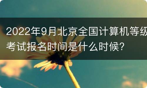 2022年9月北京全国计算机等级考试报名时间是什么时候?