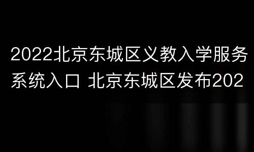 2022北京东城区义教入学服务系统入口 北京东城区发布2021年义务教育阶段入学工作实施细则