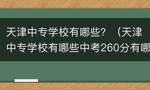 天津中专学校有哪些？（天津中专学校有哪些中考260分有哪些学校可以报考）