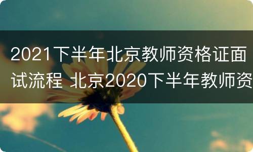 2021下半年北京教师资格证面试流程 北京2020下半年教师资格证面试