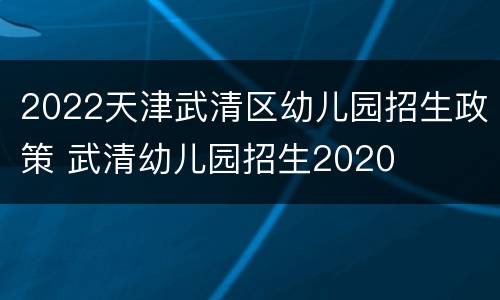 2022天津武清区幼儿园招生政策 武清幼儿园招生2020