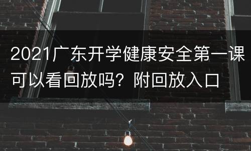 2021广东开学健康安全第一课可以看回放吗？附回放入口