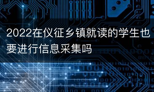 2022在仪征乡镇就读的学生也要进行信息采集吗