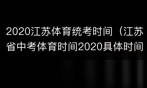 2020江苏体育统考时间（江苏省中考体育时间2020具体时间）