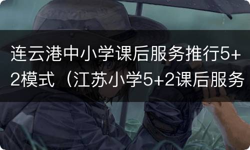 连云港中小学课后服务推行5+2模式（江苏小学5+2课后服务方案）