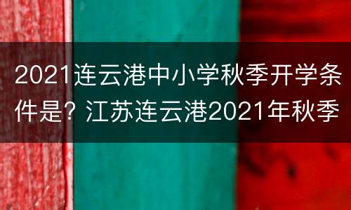 2021连云港中小学秋季开学条件是? 江苏连云港2021年秋季开学时间公布