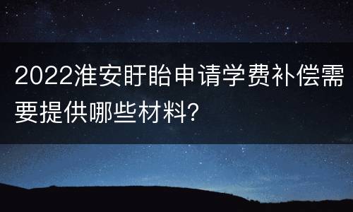 2022淮安盱眙申请学费补偿需要提供哪些材料？